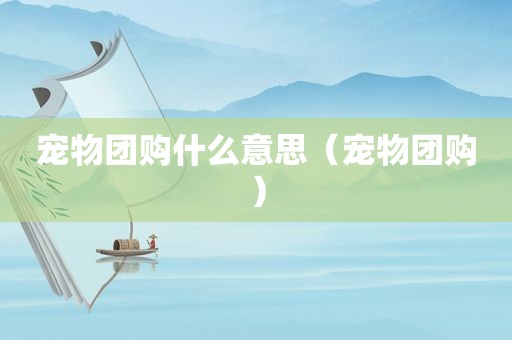 宠物团购什么意思（宠物团购）