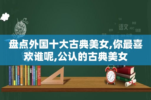 盘点外国十大古典美女,你最喜欢谁呢,公认的古典美女