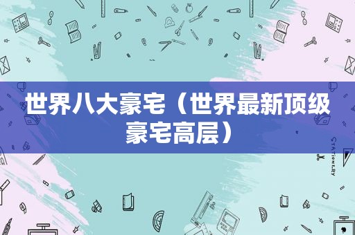 世界八大豪宅（世界最新顶级豪宅高层）