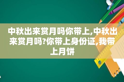 中秋出来赏月吗你带上,中秋出来赏月吗?你带上身份证,我带上月饼