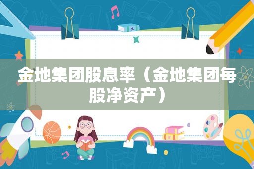 金地集团股息率（金地集团每股净资产）