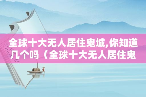 全球十大无人居住鬼城,你知道几个吗（全球十大无人居住鬼城,你知道几个国家吗）