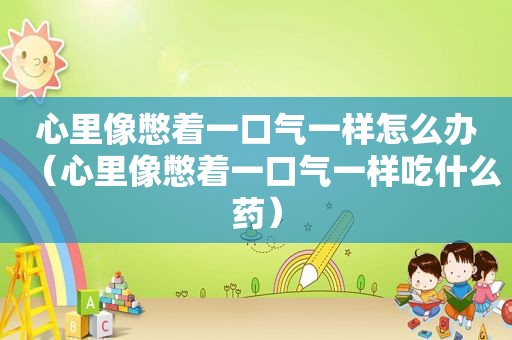 心里像憋着一口气一样怎么办（心里像憋着一口气一样吃什么药）