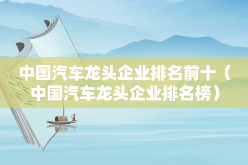 中国汽车龙头企业排名前十（中国汽车龙头企业排名榜）