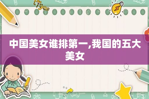 中国美女谁排第一,我国的五大美女