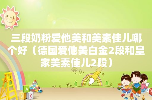 三段奶粉爱他美和美素佳儿哪个好（德国爱他美白金2段和皇家美素佳儿2段）