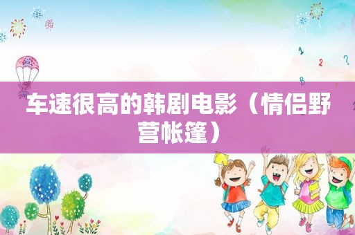 车速很高的韩剧电影（情侣野营帐篷）