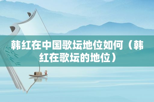 韩红在中国歌坛地位如何（韩红在歌坛的地位）