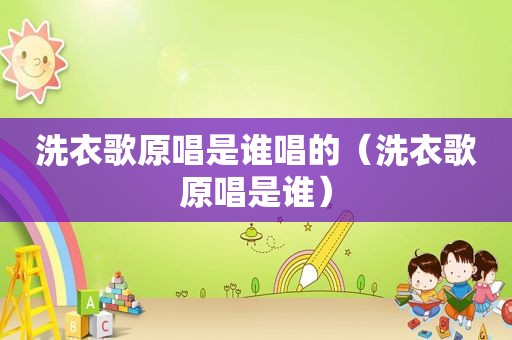 洗衣歌原唱是谁唱的（洗衣歌原唱是谁）