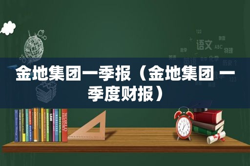 金地集团一季报（金地集团 一季度财报）