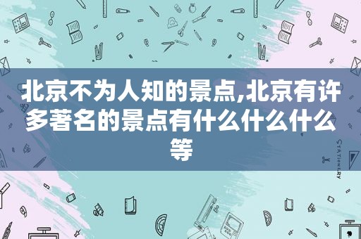 北京不为人知的景点,北京有许多著名的景点有什么什么什么等