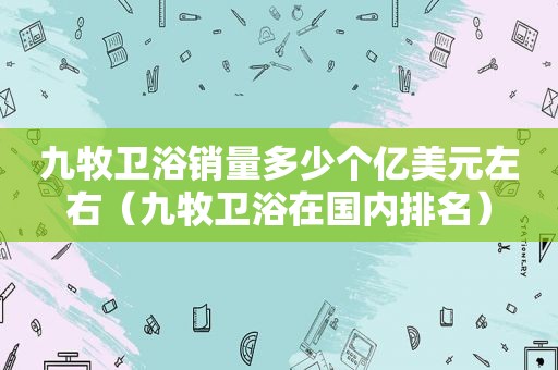九牧卫浴销量多少个亿美元左右（九牧卫浴在国内排名）