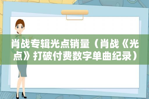 肖战专辑光点销量（肖战《光点》打破付费数字单曲纪录）