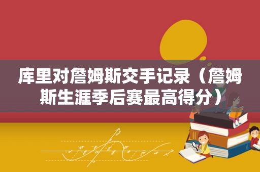 库里对詹姆斯交手记录（詹姆斯生涯季后赛最高得分）