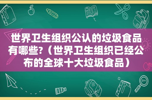 世界卫生组织公认的垃圾食品有哪些?（世界卫生组织已经公布的全球十大垃圾食品）  第1张