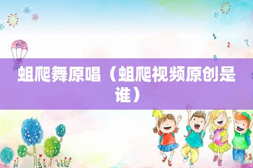 蛆爬舞原唱（蛆爬视频原创是谁）