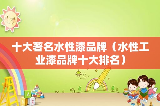 十大著名水性漆品牌（水性工业漆品牌十大排名）