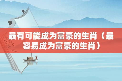 最有可能成为富豪的生肖（最容易成为富豪的生肖）