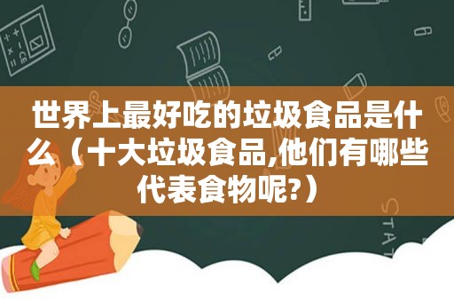世界上最好吃的垃圾食品是什么（十大垃圾食品,他们有哪些代表食物呢?）