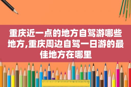 重庆近一点的地方自驾游哪些地方,重庆周边自驾一日游的最佳地方在哪里  第1张