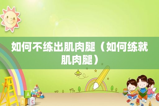 如何不练出肌肉腿（如何练就肌肉腿）