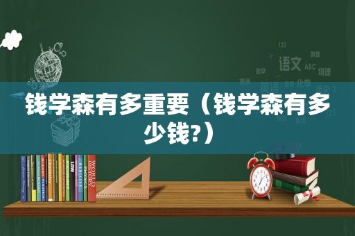 钱学森有多重要（钱学森有多少钱?）