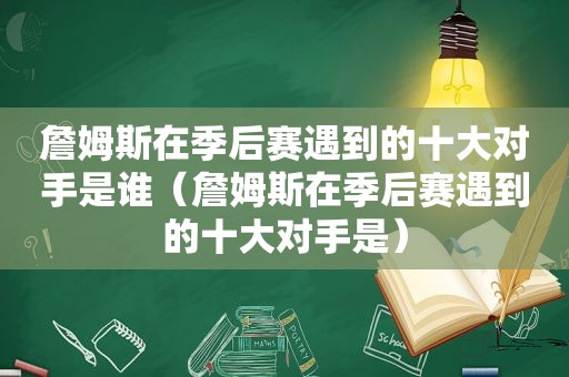 詹姆斯在季后赛遇到的十大对手是谁（詹姆斯在季后赛遇到的十大对手是）  第1张
