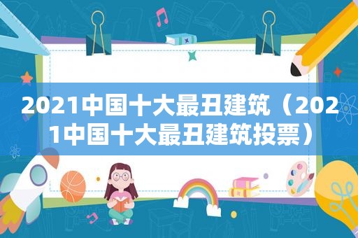 2021中国十大最丑建筑（2021中国十大最丑建筑投票）