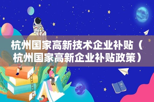 杭州国家高新技术企业补贴（杭州国家高新企业补贴政策）