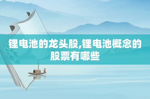 锂电池的龙头股,锂电池概念的股票有哪些