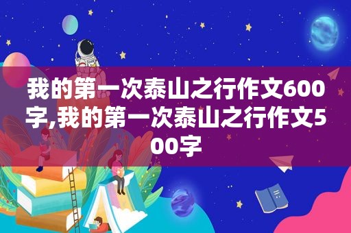 我的第一次泰山之行作文600字,我的第一次泰山之行作文500字