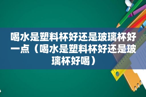 喝水是塑料杯好还是玻璃杯好一点（喝水是塑料杯好还是玻璃杯好喝）