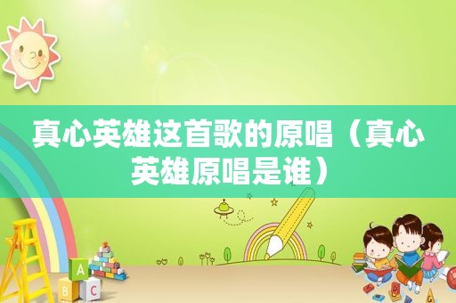 真心英雄这首歌的原唱（真心英雄原唱是谁）