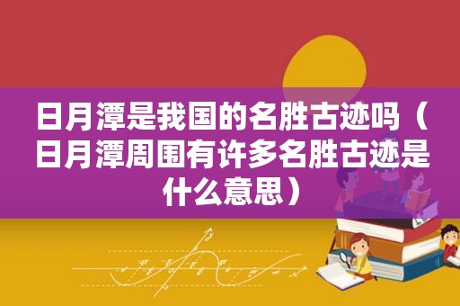日月潭是我国的名胜古迹吗（日月潭周围有许多名胜古迹是什么意思）