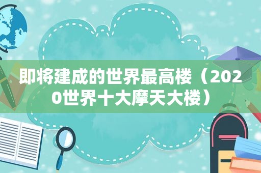 即将建成的世界最高楼（2020世界十大摩天大楼）
