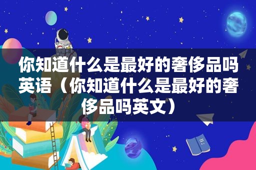 你知道什么是最好的奢侈品吗英语（你知道什么是最好的奢侈品吗英文）