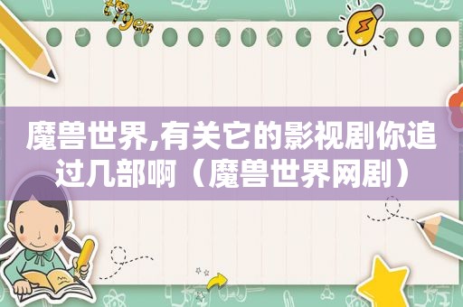 魔兽世界,有关它的影视剧你追过几部啊（魔兽世界网剧）