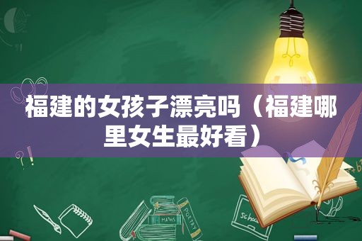 福建的女孩子漂亮吗（福建哪里女生最好看）
