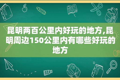 昆明两百公里内好玩的地方,昆明周边150公里内有哪些好玩的地方