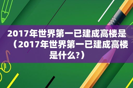2017年世界第一已建成高楼是（2017年世界第一已建成高楼是什么?）