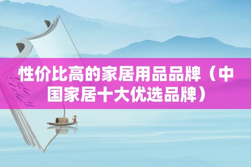性价比高的家居用品品牌（中国家居十大优选品牌）