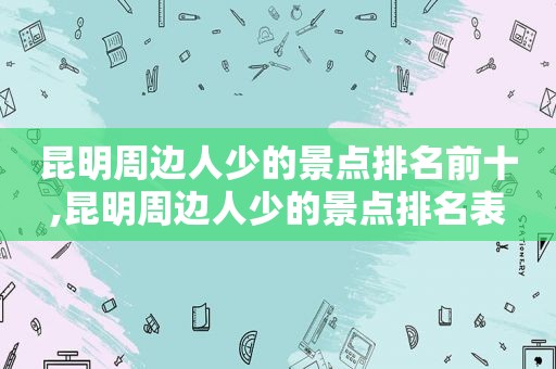 昆明周边人少的景点排名前十,昆明周边人少的景点排名表