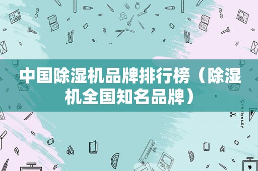 中国除湿机品牌排行榜（除湿机全国知名品牌）