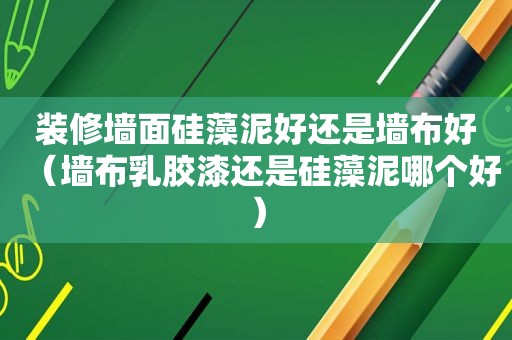 装修墙面硅藻泥好还是墙布好（墙布乳胶漆还是硅藻泥哪个好）