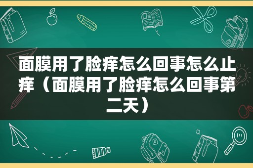 面膜用了脸痒怎么回事怎么止痒（面膜用了脸痒怎么回事第二天）