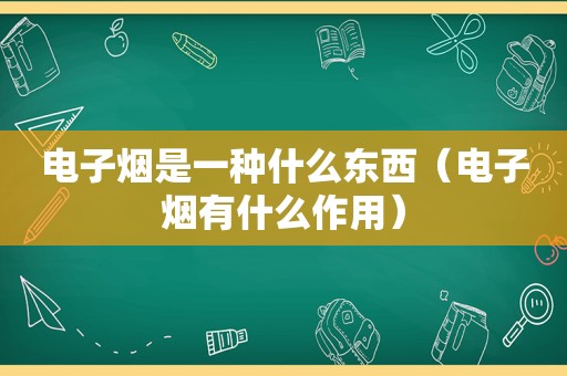 电子烟是一种什么东西（电子烟有什么作用）