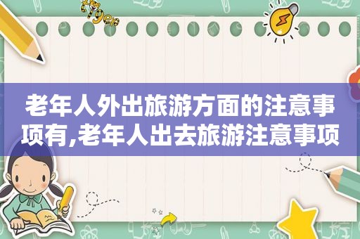 老年人外出旅游方面的注意事项有,老年人出去旅游注意事项