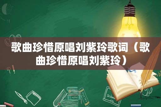 歌曲珍惜原唱刘紫玲歌词（歌曲珍惜原唱刘紫玲）
