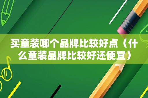 买童装哪个品牌比较好点（什么童装品牌比较好还便宜）