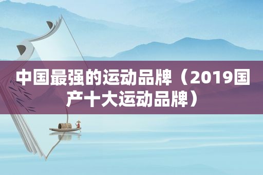 中国最强的运动品牌（2019国产十大运动品牌）